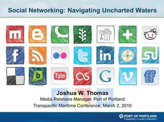 Social Networking: Navigating Uncharted Waters Joshua W. Thomas Media Relations Manager, Port of Portland Transpacific Maritime Conference, March 2, 2010 