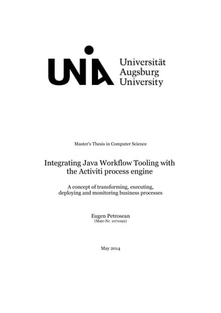 Master's Thesis in Computer Science
Integrating Java Workflow Tooling with
the Activiti process engine
A concept of transforming, executing,
deploying and monitoring business processes
Eugen Petrosean
(Matr-Nr. 1071092)
May 2014
 