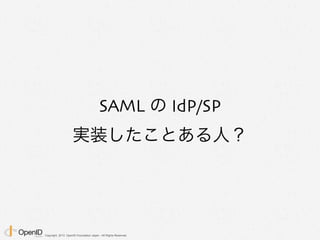 Copyright 2013 OpenID Foundation Japan - All Rights Reserved.
SAML の IdP/SP
実装したことある人？
 