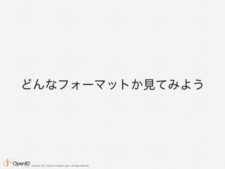 Copyright 2013 OpenID Foundation Japan - All Rights Reserved.
どんなフォーマットか見てみよう
 