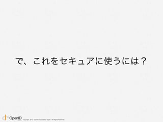 Copyright 2013 OpenID Foundation Japan - All Rights Reserved.
で、これをセキュアに使うには？
 