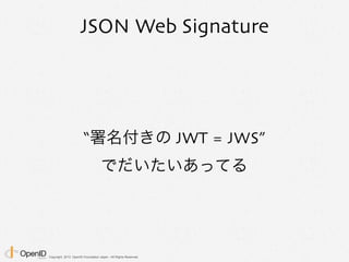 Copyright 2013 OpenID Foundation Japan - All Rights Reserved.
JSON Web Signature
“署名付きの JWT = JWS”
でだいたいあってる
 