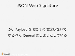 Copyright 2013 OpenID Foundation Japan - All Rights Reserved.
JSON Web Signature
が、Payload を JSON に限定しないで
なるべく General にしようとしている
 