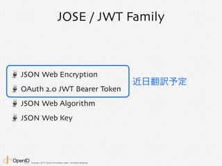 Copyright 2013 OpenID Foundation Japan - All Rights Reserved.
JOSE / JWT Family
JSON Web Encryption
OAuth 2.0 JWT Bearer Token
JSON Web Algorithm
JSON Web Key
近日翻訳予定
 