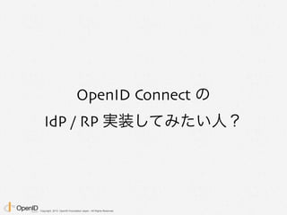 Copyright 2013 OpenID Foundation Japan - All Rights Reserved.
OpenID Connect の
IdP / RP 実装してみたい人？
 