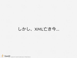 Copyright 2013 OpenID Foundation Japan - All Rights Reserved.
しかし、XML亡き今...
 