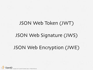 Copyright 2013 OpenID Foundation Japan - All Rights Reserved.
JSON Web Token (JWT)
JSON Web Signature (JWS)
JSON Web Encry...