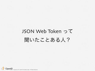 Copyright 2013 OpenID Foundation Japan - All Rights Reserved.
JSON Web Token って
聞いたことある人？
 