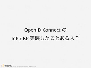 Copyright 2013 OpenID Foundation Japan - All Rights Reserved.
OpenID Connect の
IdP / RP 実装したことある人？
 