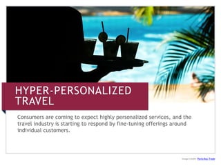 HYPER-PERSONALIZED
TRAVEL
Image credit: Porto Bay Trade
Consumers are coming to expect highly personalized services, and the
travel industry is starting to respond by fine-tuning offerings around
individual customers.
 