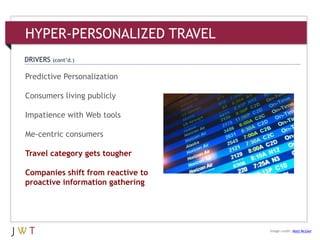 3Predictive Personalization
Consumers living publicly
Impatience with Web tools
Me-centric consumers
Travel category gets tougher
Companies shift from reactive to
proactive information gathering
DRIVERS (cont’d.)
HYPER-PERSONALIZED TRAVEL
Image credit: Matt McGee
 