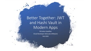 Better Together: JWT
and Hashi Vault in
Modern Apps
Shrivatsa Upadhye
Cloud Developer Advocate (VMware)
Feb 2020
 