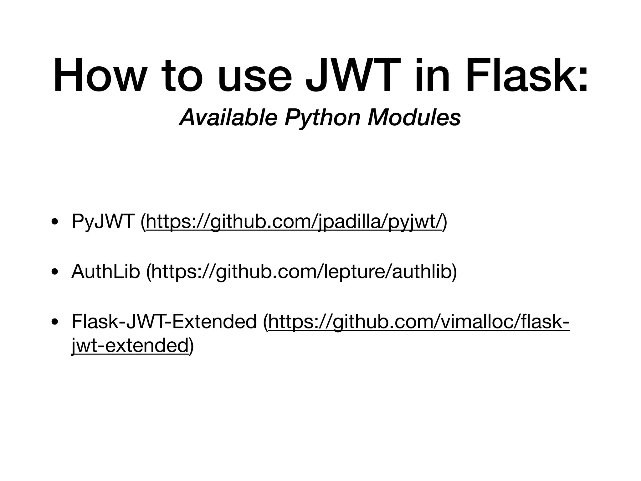 How to use JWT in Flask:
Available Python Modules
• PyJWT (https://github.com/jpadilla/pyjwt/)

• AuthLib (https://github.com/lepture/authlib)

• Flask-JWT-Extended (https://github.com/vimalloc/ﬂask-
jwt-extended)
 