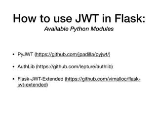 How to use JWT in Flask:
Available Python Modules
• PyJWT (https://github.com/jpadilla/pyjwt/)

• AuthLib (https://github.com/lepture/authlib)

• Flask-JWT-Extended (https://github.com/vimalloc/ﬂask-
jwt-extended)
 