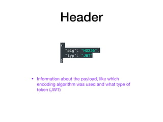 Header
• Information about the payload, like which
encoding algorithm was used and what type of
token (JWT)
{
"alg": "HS256",
"typ": "JWT"
}
 