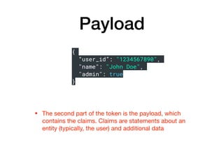Payload
• The second part of the token is the payload, which
contains the claims. Claims are statements about an
entity (typically, the user) and additional data
{
“user_id”: "1234567890",
"name": "John Doe",
"admin": true
}
 