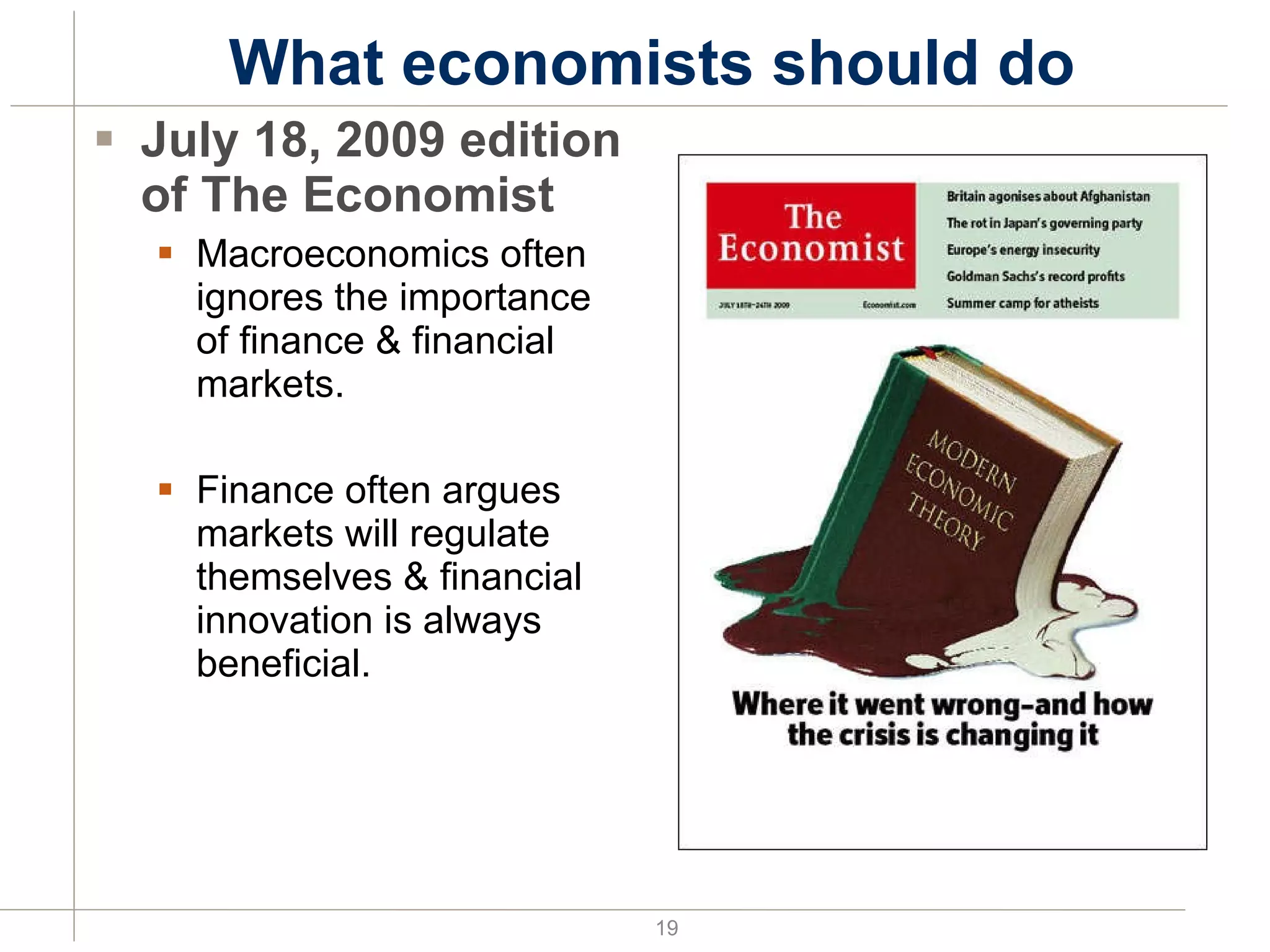 What economists should do July 18, 2009 edition of The Economist Macroeconomics often ignores the importance of finance & financial markets. Finance often argues markets will regulate themselves & financial innovation is always beneficial. 