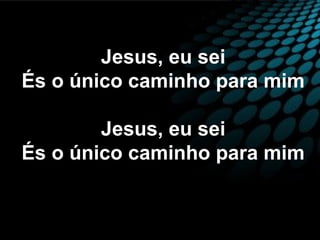 Jesus, eu sei
És o único caminho para mim
Jesus, eu sei
És o único caminho para mim
 