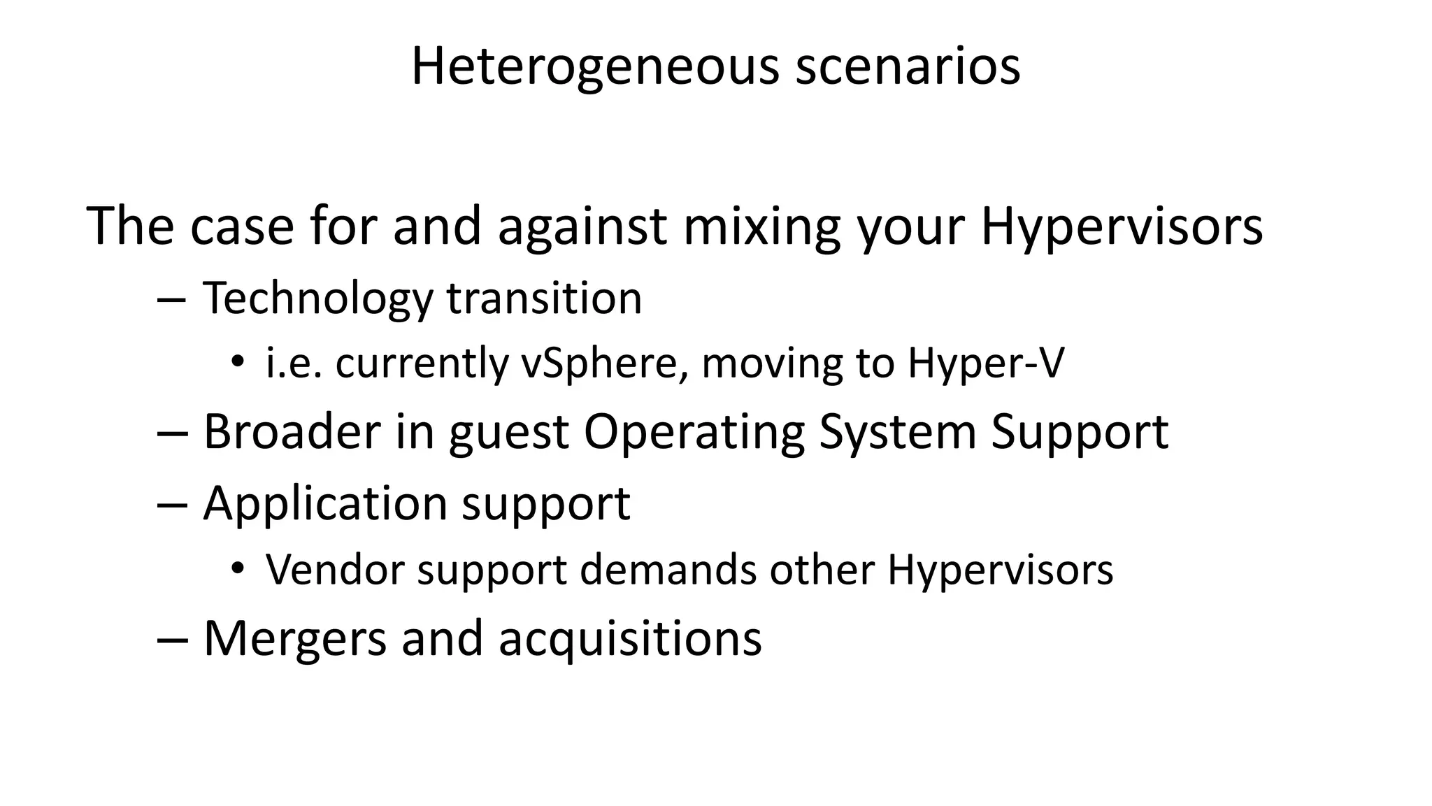 Heterogeneous scenarios
The case for and against mixing your Hypervisors
– Technology transition
• i.e. currently vSphere, moving to Hyper-V
– Broader in guest Operating System Support
– Application support
• Vendor support demands other Hypervisors
– Mergers and acquisitions
 