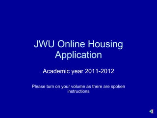 JWU Online Housing Application Academic year 2011-2012 Please turn on your volume as there are spoken instructions 