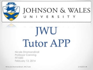JWU
Tutor APP
Nicole Stramandinoli
Professor Canning
FIT1000
February 13, 2014
Nicole Stramandinoli; JWU Tutor

2/18/2014

 