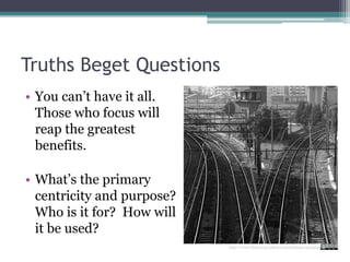 Truths Beget QuestionsYou can’t have it all.  Those who focus will reap the greatest benefits.What’s the primary centricity and purpose? Who is it for?  How will it be used? http://www.flickr.com/photos/dominik99/1403329318
