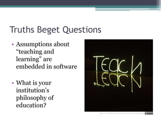 Truths Beget QuestionsAssumptions about “teaching and learning” are embedded in softwareWhat is your institution’s philosophy of education?http://www.flickr.com/photos/duaneschoon/4530185934
