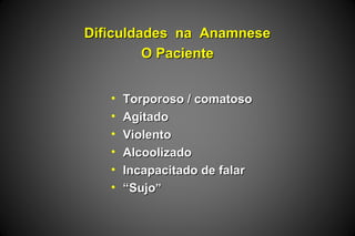 Dificuldades na AnamneseDificuldades na Anamnese
O PacienteO Paciente
• Torporoso / comatosoTorporoso / comatoso
• AgitadoAgitado
• ViolentoViolento
• AlcoolizadoAlcoolizado
• Incapacitado de falarIncapacitado de falar
• ““SujoSujo””
 