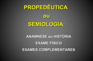 PROPEDÊUTICAPROPEDÊUTICA
ouou
SEMIOLOGIA:SEMIOLOGIA:
ANAMNESE ou HISTÓRIAANAMNESE ou HISTÓRIA
EXAME FÍSICOEXAME FÍSICO
EXAMES COMPLEMENTARESEXAMES COMPLEMENTARES
 