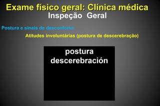 Exame físico geral: Clínica médicaExame físico geral: Clínica médica
Inspeção Geral
Postura e sinais de desconforto:
Atitudes involuntárias (postura de descerebração)
 