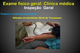 Exame físico geral: Clínica médicaExame físico geral: Clínica médica
Inspeção Geral
Postura e sinais de desconforto:
Atitudes involuntárias (Sinal de Trousseau)
 