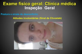 Exame físico geral: Clínica médicaExame físico geral: Clínica médica
Inspeção Geral
Postura e sinais de desconforto:
Atitudes involuntárias (Sinal de Chvostek)
 