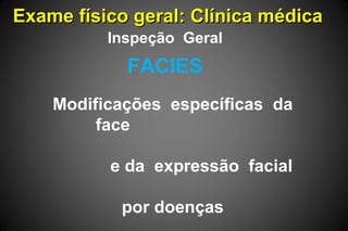 Exame físico geral: Clínica médicaExame físico geral: Clínica médica
FACIES
Inspeção Geral
Modificações específicas da
face
e da expressão facial
por doenças
 