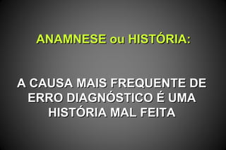 ANAMNESE ou HISTÓRIA:ANAMNESE ou HISTÓRIA:
A CAUSA MAIS FREQUENTE DEA CAUSA MAIS FREQUENTE DE
ERRO DIAGNÓSTICO É UMAERRO DIAGNÓSTICO É UMA
HISTÓRIA MAL FEITAHISTÓRIA MAL FEITA
 