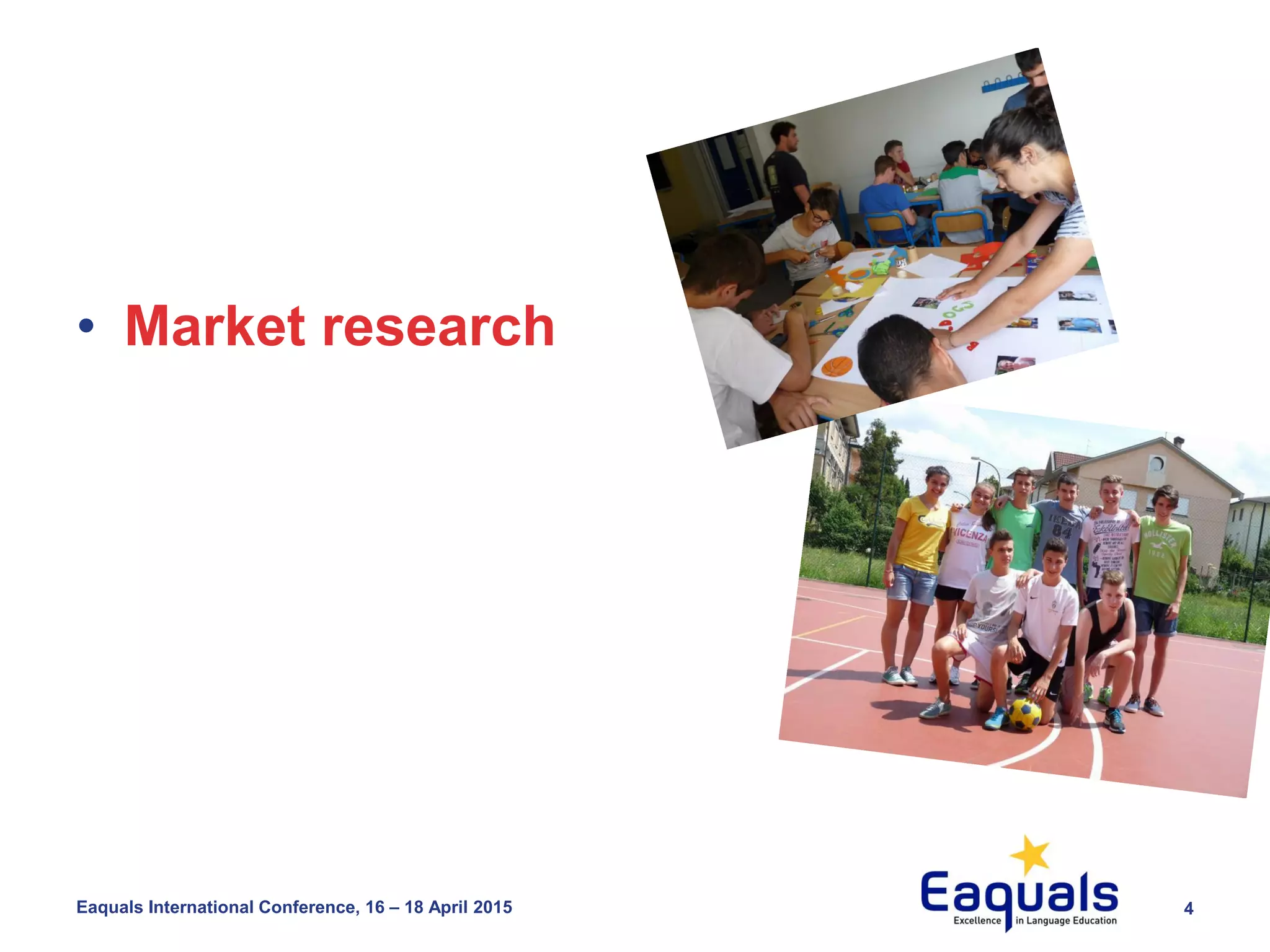 4Eaquals International Conference, 16 – 18 April 2015
• Market research
 