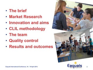 2Eaquals International Conference, 16 – 18 April 2015
• The brief
• Market Research
• Innovation and aims
• CLIL methodology
• The team
• Quality control
• Results and outcomes
 