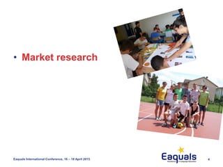 4Eaquals International Conference, 16 – 18 April 2015
• Market research
 