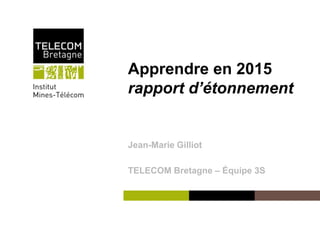Institut Mines-Télécom
Apprendre en 2015
rapport d’étonnement
Jean-Marie Gilliot
TELECOM Bretagne – Équipe 3S
 