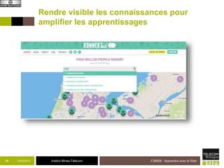 Institut Mines-Télécom
Rendre visible les connaissances pour
amplifier les apprentissages
03/02/2015 F2B506 : Apprendre avec le Web14
 