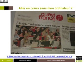 Institut Mines-Télécom03/02/2015 F2B506 : Apprendre avec le Web2
Aller en cours sans mon ordinateur ?
« Aller en cours sans mon ordinateur ? Impossible ! » - ouest-france.fr
 