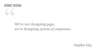 “We’re not designing pages,  
we’re designing systems of components.
-Stephen Hay
ATOMIC DESIGN
 