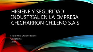 HIGIENE Y SEGURIDAD
INDUSTRIAL EN LA EMPRESA
CHICHARRÓN CHILENO S.A.S
Sergio David Chavarro Becerra
Gastronomía
103226
 