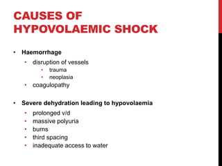 CAUSES OF
HYPOVOLAEMIC SHOCK
• Haemorrhage
• disruption of vessels
• trauma
• neoplasia
• coagulopathy
• Severe dehydration leading to hypovolaemia
• prolonged v/d
• massive polyuria
• burns
• third spacing
• inadequate access to water
 