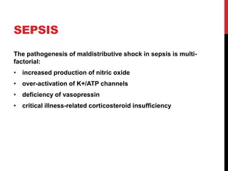 SEPSIS
The pathogenesis of maldistributive shock in sepsis is multi-
factorial:
• increased production of nitric oxide
• over-activation of K+/ATP channels
• deficiency of vasopressin
• critical illness-related corticosteroid insufficiency
 