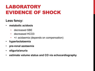 LABORATORY
EVIDENCE OF SHOCK
Less fancy:
• metabolic acidosis
• decreased SBE
• decreased HCO3
• +/- acidaemia (depends on compensation)
• hyperlactataemia
• pre-renal azotaemia
• oliguria/anuria
• estimate volume status and CO via echocardiography
 