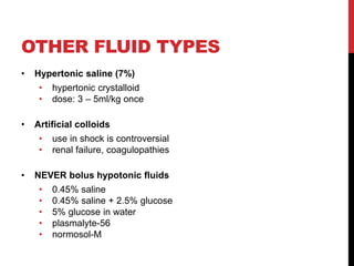 OTHER FLUID TYPES
• Hypertonic saline (7%)
• hypertonic crystalloid
• dose: 3 – 5ml/kg once
• Artificial colloids
• use in shock is controversial
• renal failure, coagulopathies
• NEVER bolus hypotonic fluids
• 0.45% saline
• 0.45% saline + 2.5% glucose
• 5% glucose in water
• plasmalyte-56
• normosol-M
 