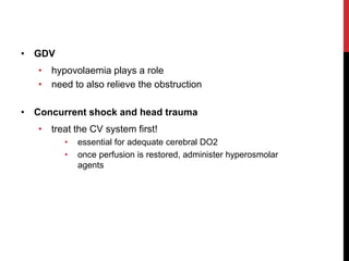 • GDV
• hypovolaemia plays a role
• need to also relieve the obstruction
• Concurrent shock and head trauma
• treat the CV system first!
• essential for adequate cerebral DO2
• once perfusion is restored, administer hyperosmolar
agents
 