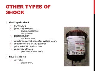 OTHER TYPES OF
SHOCK
• Cardiogenic shock
• NO FLUIDS
• pulmonary oedema
• oxygen, furosemide
• nitroprusside
• pleural effusion
• thoracocentesis
• dobutamine/pimobendan for systolic failure
• anti-arrhythmics for tachycardias
• pacemaker for bradycardias
• pericardial effusion
• pericardiocentesis STAT!
• Severe anaemia
• red cells!
• usually pRBC
 