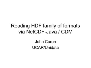 Reading HDF family of formats
via NetCDF-Java / CDM
John Caron
UCAR/Unidata

 