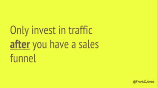 Only invest in traffic
after you have a sales
funnel
@FrankCJones
 